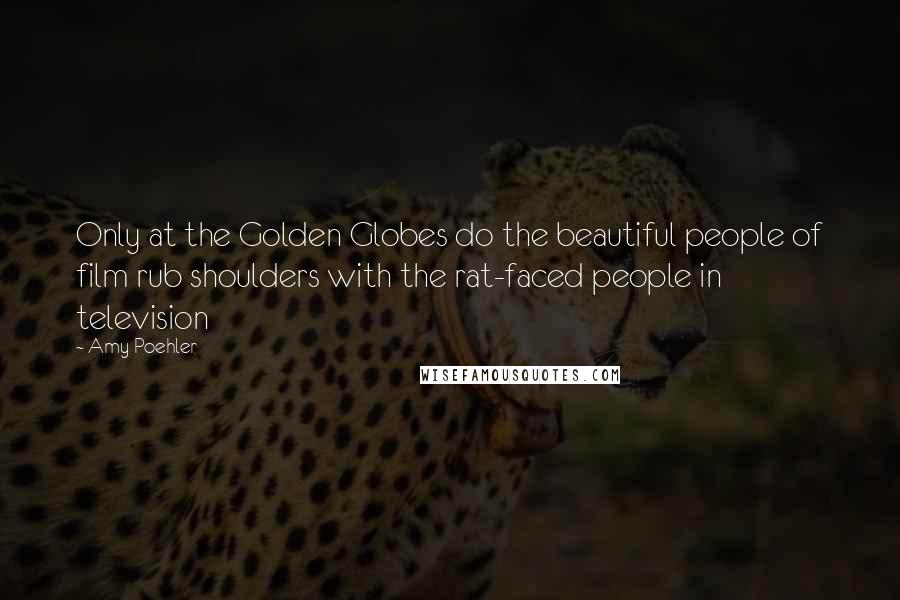 Amy Poehler Quotes: Only at the Golden Globes do the beautiful people of film rub shoulders with the rat-faced people in television