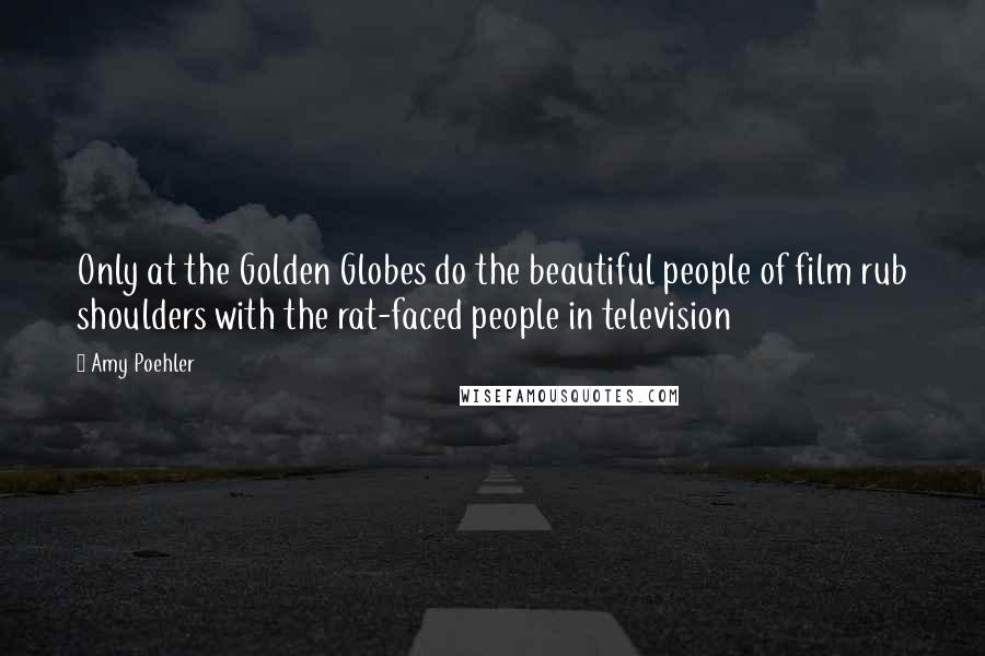 Amy Poehler Quotes: Only at the Golden Globes do the beautiful people of film rub shoulders with the rat-faced people in television