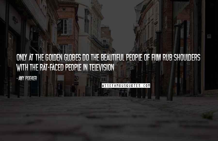 Amy Poehler Quotes: Only at the Golden Globes do the beautiful people of film rub shoulders with the rat-faced people in television