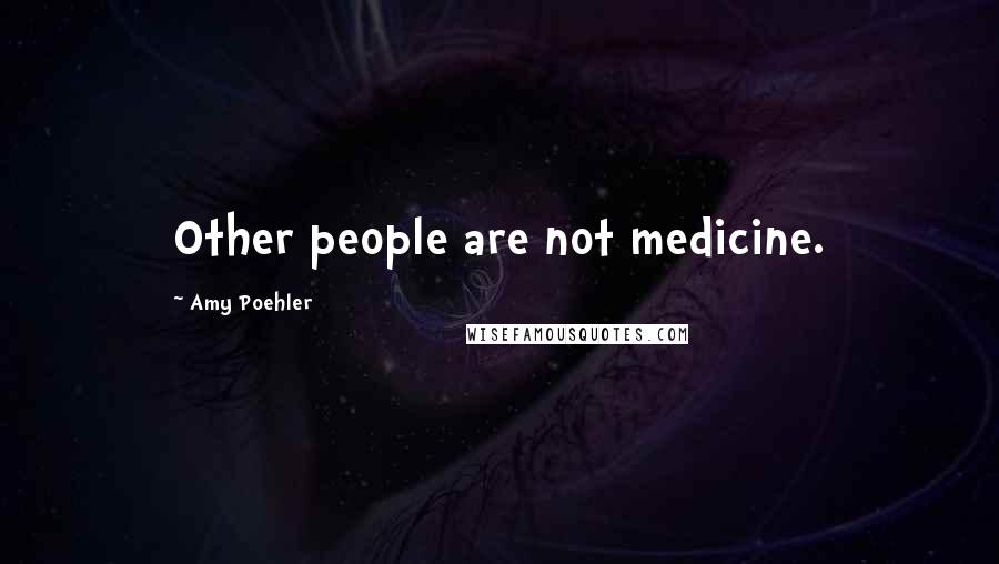 Amy Poehler Quotes: Other people are not medicine.