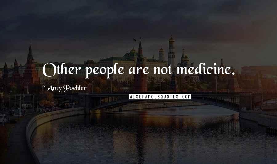 Amy Poehler Quotes: Other people are not medicine.