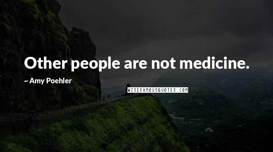 Amy Poehler Quotes: Other people are not medicine.