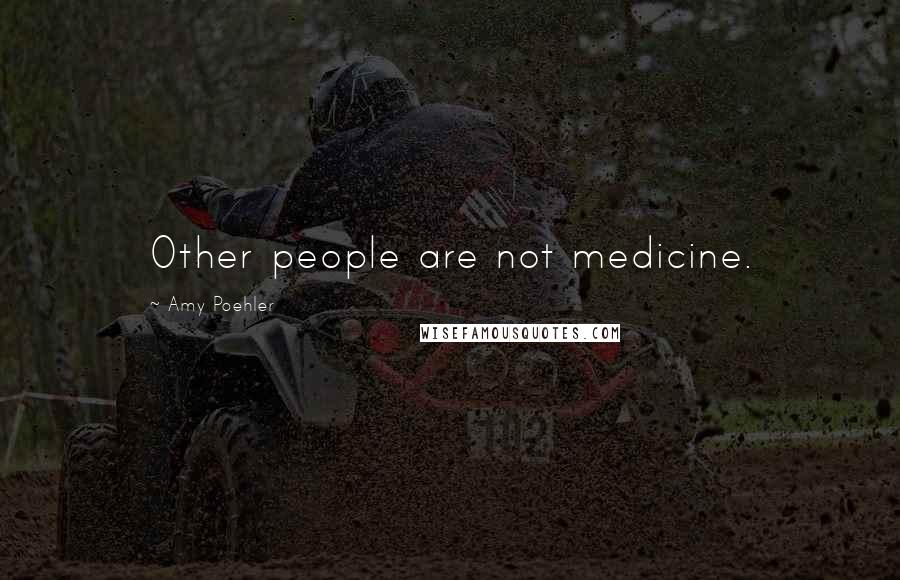 Amy Poehler Quotes: Other people are not medicine.