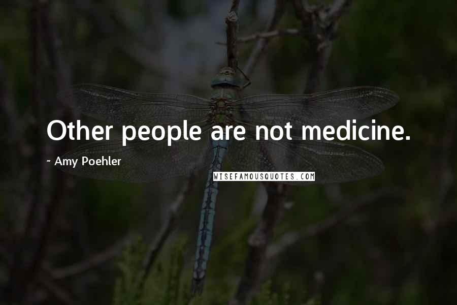 Amy Poehler Quotes: Other people are not medicine.