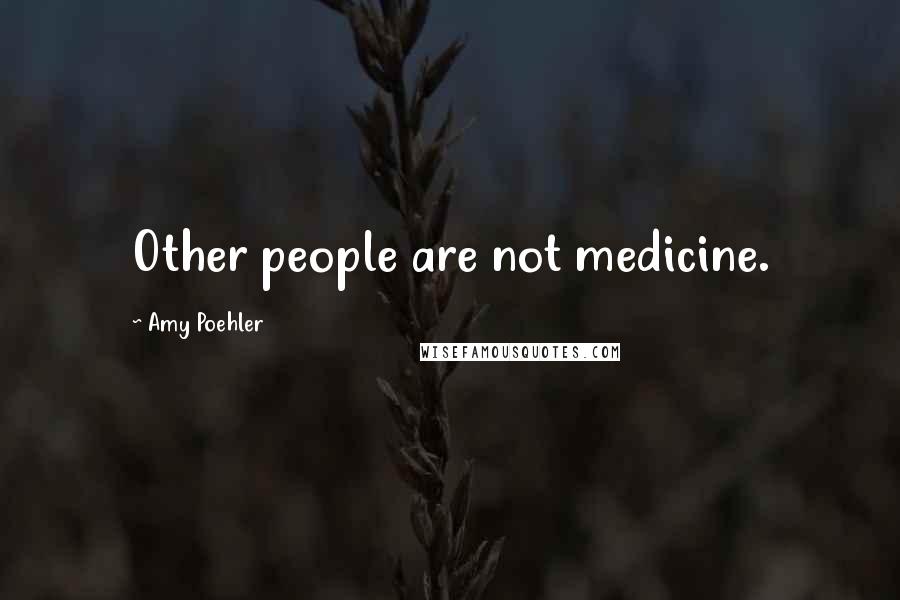 Amy Poehler Quotes: Other people are not medicine.