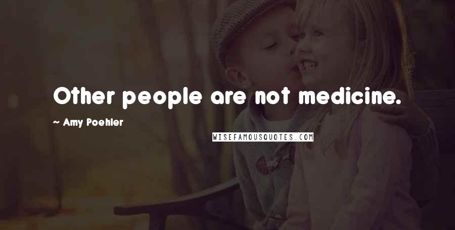 Amy Poehler Quotes: Other people are not medicine.