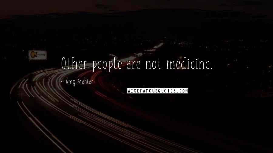 Amy Poehler Quotes: Other people are not medicine.