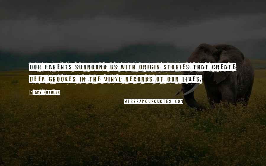 Amy Poehler Quotes: Our parents surround us with origin stories that create deep grooves in the vinyl records of our lives.