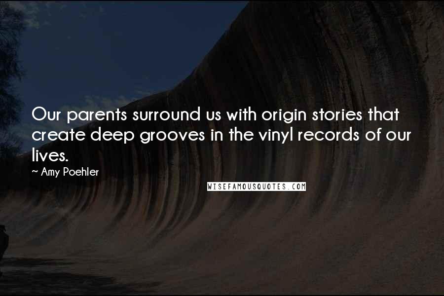 Amy Poehler Quotes: Our parents surround us with origin stories that create deep grooves in the vinyl records of our lives.