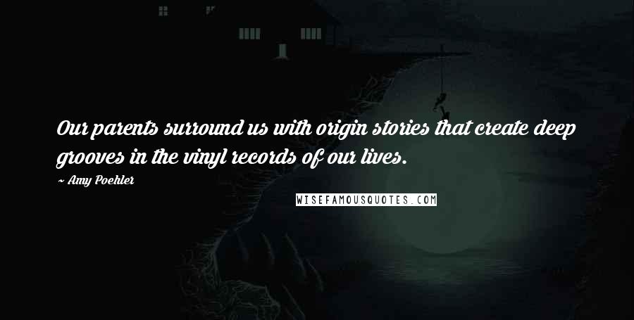 Amy Poehler Quotes: Our parents surround us with origin stories that create deep grooves in the vinyl records of our lives.