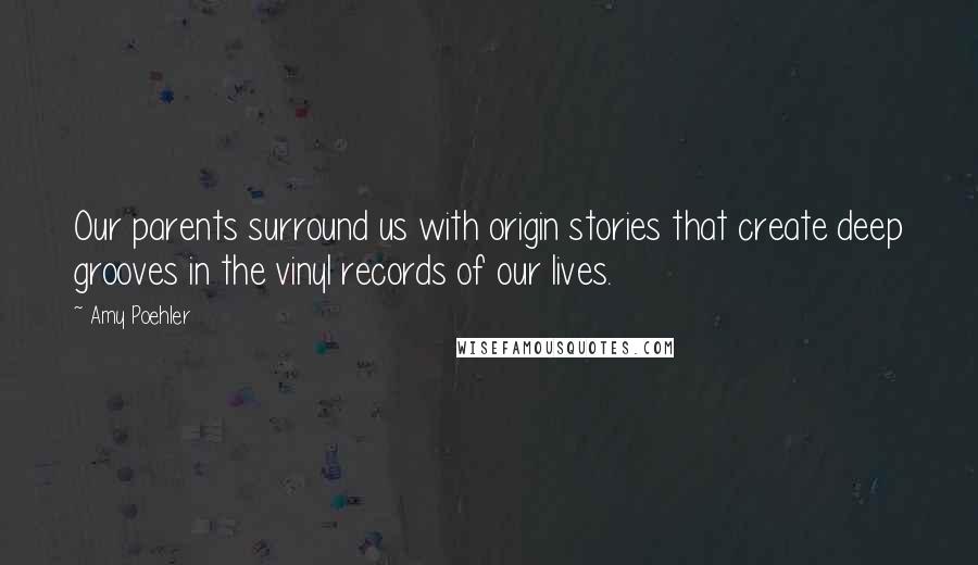 Amy Poehler Quotes: Our parents surround us with origin stories that create deep grooves in the vinyl records of our lives.