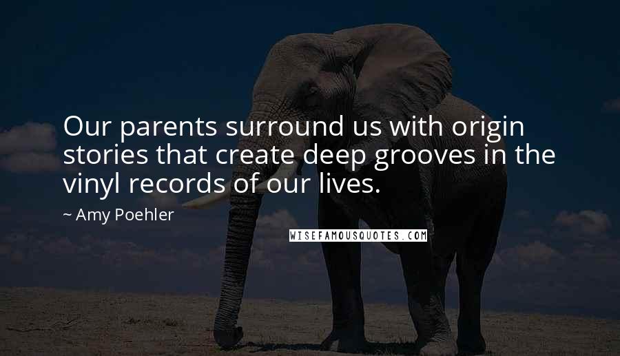 Amy Poehler Quotes: Our parents surround us with origin stories that create deep grooves in the vinyl records of our lives.