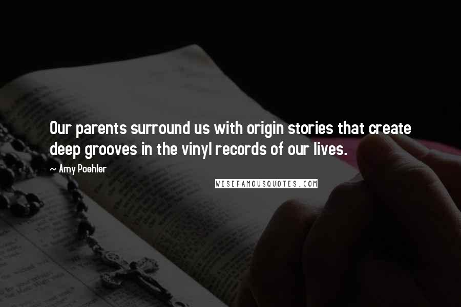 Amy Poehler Quotes: Our parents surround us with origin stories that create deep grooves in the vinyl records of our lives.