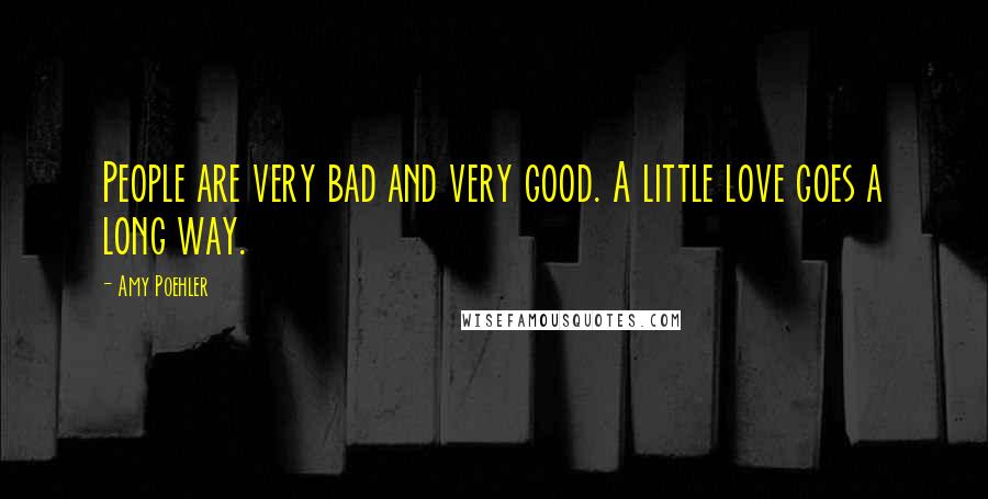 Amy Poehler Quotes: People are very bad and very good. A little love goes a long way.