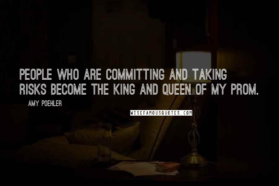 Amy Poehler Quotes: People who are committing and taking risks become the king and queen of my prom.