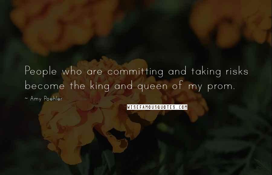 Amy Poehler Quotes: People who are committing and taking risks become the king and queen of my prom.