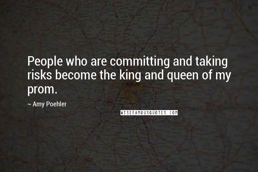 Amy Poehler Quotes: People who are committing and taking risks become the king and queen of my prom.
