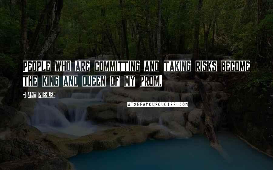 Amy Poehler Quotes: People who are committing and taking risks become the king and queen of my prom.