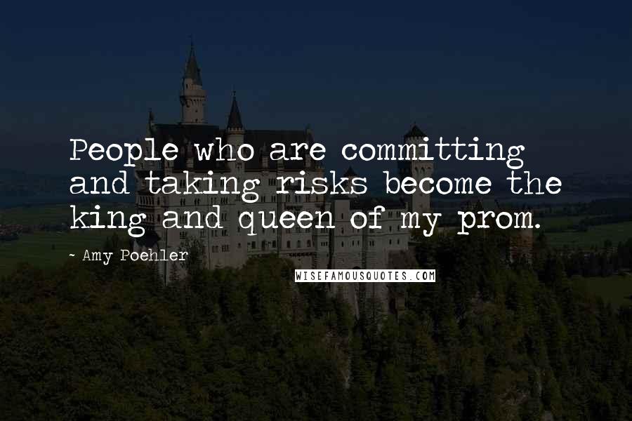 Amy Poehler Quotes: People who are committing and taking risks become the king and queen of my prom.