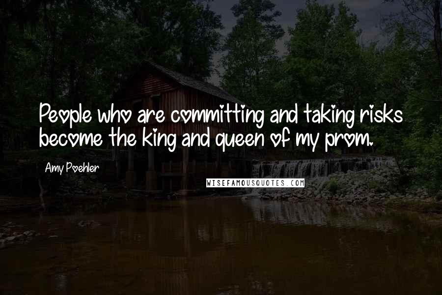 Amy Poehler Quotes: People who are committing and taking risks become the king and queen of my prom.
