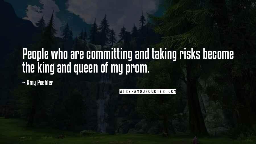 Amy Poehler Quotes: People who are committing and taking risks become the king and queen of my prom.