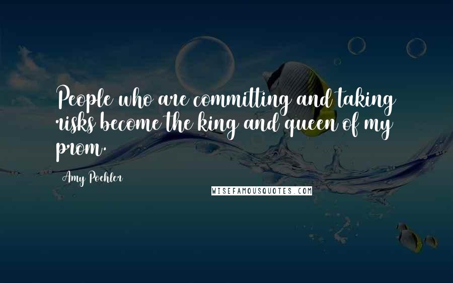 Amy Poehler Quotes: People who are committing and taking risks become the king and queen of my prom.