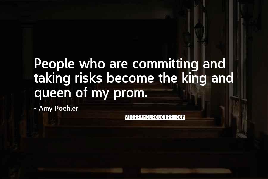 Amy Poehler Quotes: People who are committing and taking risks become the king and queen of my prom.