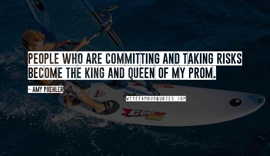 Amy Poehler Quotes: People who are committing and taking risks become the king and queen of my prom.