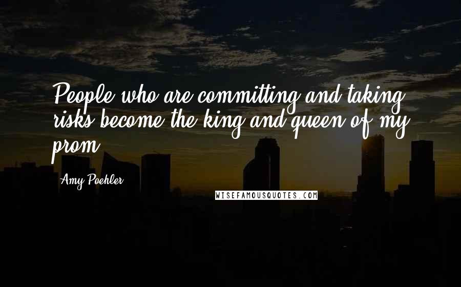Amy Poehler Quotes: People who are committing and taking risks become the king and queen of my prom.