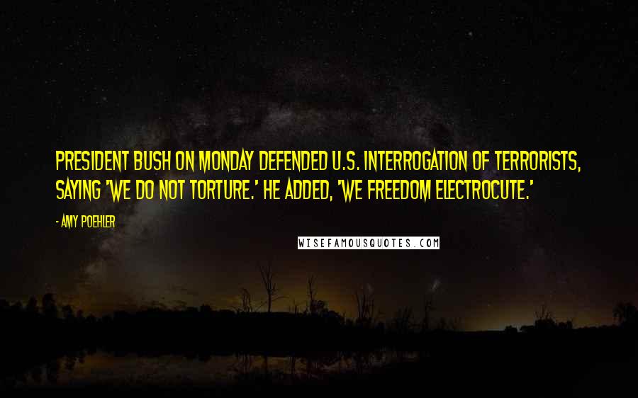 Amy Poehler Quotes: President Bush on Monday defended U.S. interrogation of terrorists, saying 'We do not torture.' He added, 'We freedom electrocute.'