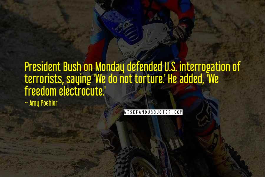 Amy Poehler Quotes: President Bush on Monday defended U.S. interrogation of terrorists, saying 'We do not torture.' He added, 'We freedom electrocute.'