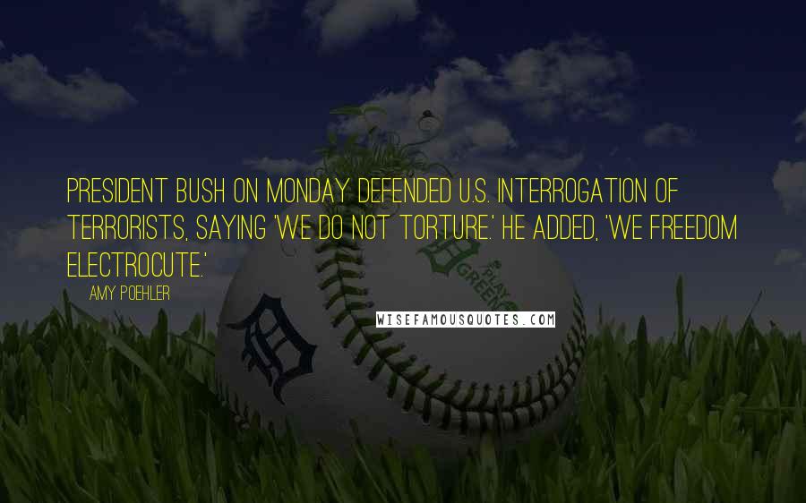 Amy Poehler Quotes: President Bush on Monday defended U.S. interrogation of terrorists, saying 'We do not torture.' He added, 'We freedom electrocute.'