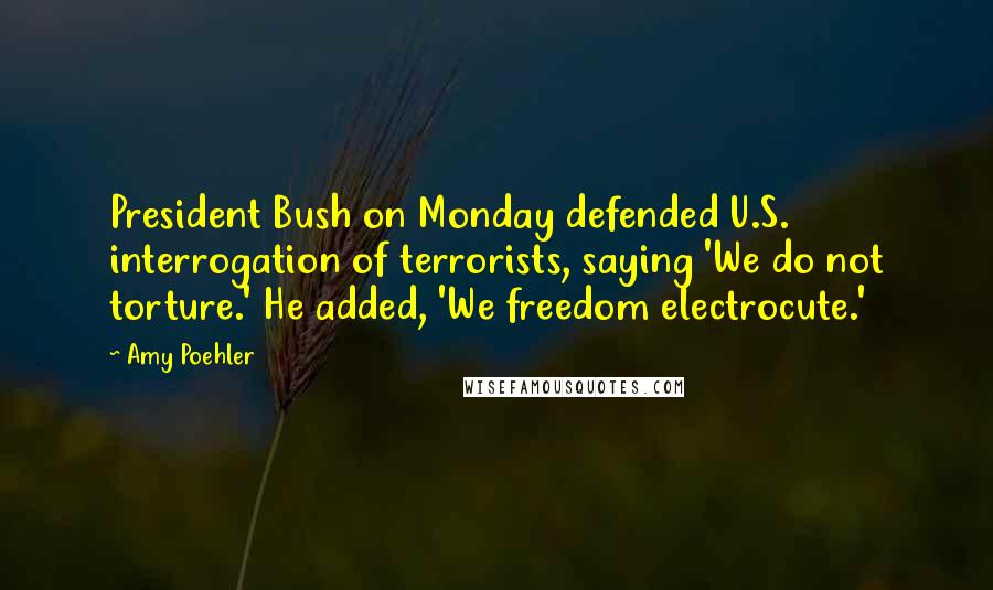 Amy Poehler Quotes: President Bush on Monday defended U.S. interrogation of terrorists, saying 'We do not torture.' He added, 'We freedom electrocute.'