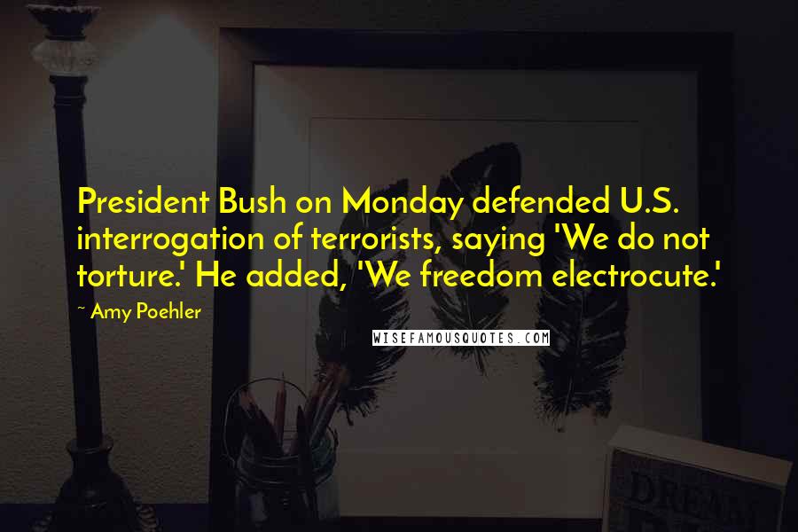 Amy Poehler Quotes: President Bush on Monday defended U.S. interrogation of terrorists, saying 'We do not torture.' He added, 'We freedom electrocute.'