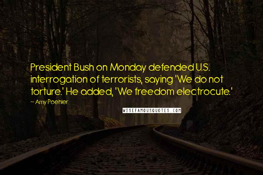 Amy Poehler Quotes: President Bush on Monday defended U.S. interrogation of terrorists, saying 'We do not torture.' He added, 'We freedom electrocute.'