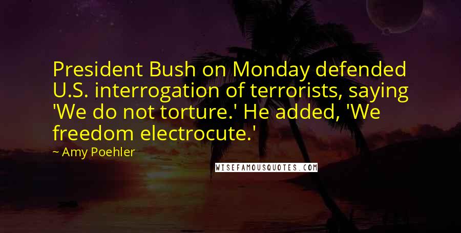 Amy Poehler Quotes: President Bush on Monday defended U.S. interrogation of terrorists, saying 'We do not torture.' He added, 'We freedom electrocute.'