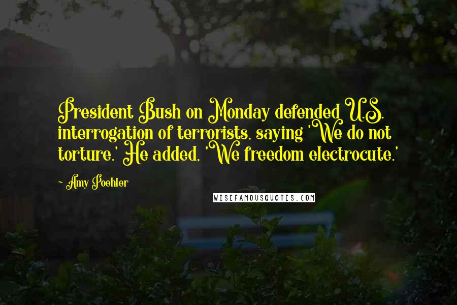 Amy Poehler Quotes: President Bush on Monday defended U.S. interrogation of terrorists, saying 'We do not torture.' He added, 'We freedom electrocute.'