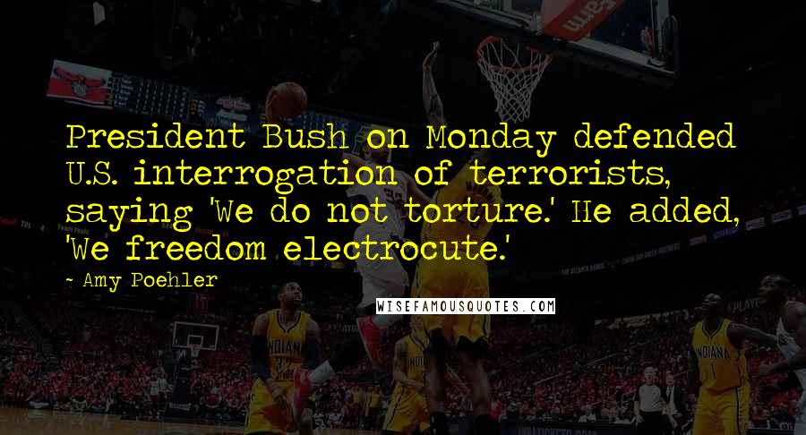 Amy Poehler Quotes: President Bush on Monday defended U.S. interrogation of terrorists, saying 'We do not torture.' He added, 'We freedom electrocute.'