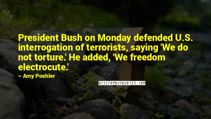 Amy Poehler Quotes: President Bush on Monday defended U.S. interrogation of terrorists, saying 'We do not torture.' He added, 'We freedom electrocute.'