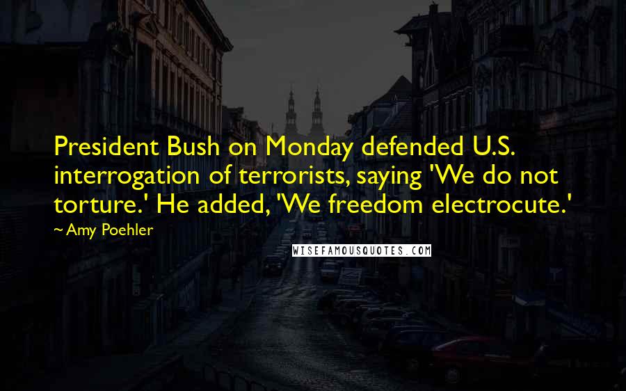 Amy Poehler Quotes: President Bush on Monday defended U.S. interrogation of terrorists, saying 'We do not torture.' He added, 'We freedom electrocute.'