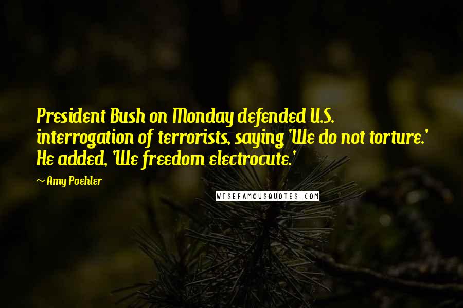 Amy Poehler Quotes: President Bush on Monday defended U.S. interrogation of terrorists, saying 'We do not torture.' He added, 'We freedom electrocute.'