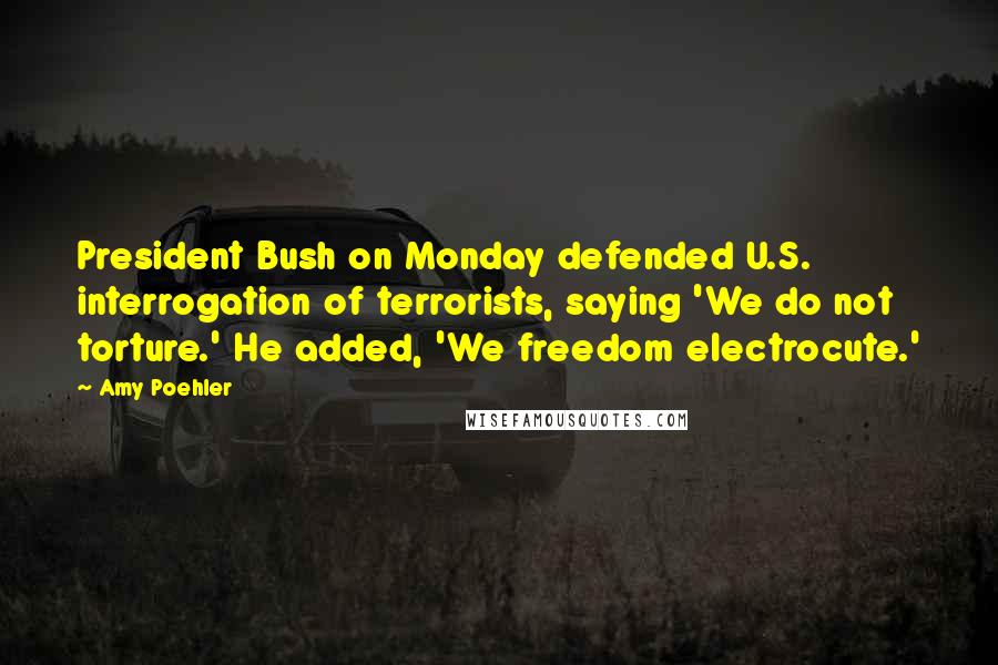 Amy Poehler Quotes: President Bush on Monday defended U.S. interrogation of terrorists, saying 'We do not torture.' He added, 'We freedom electrocute.'