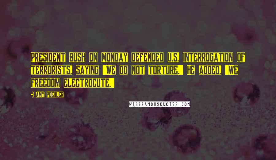 Amy Poehler Quotes: President Bush on Monday defended U.S. interrogation of terrorists, saying 'We do not torture.' He added, 'We freedom electrocute.'