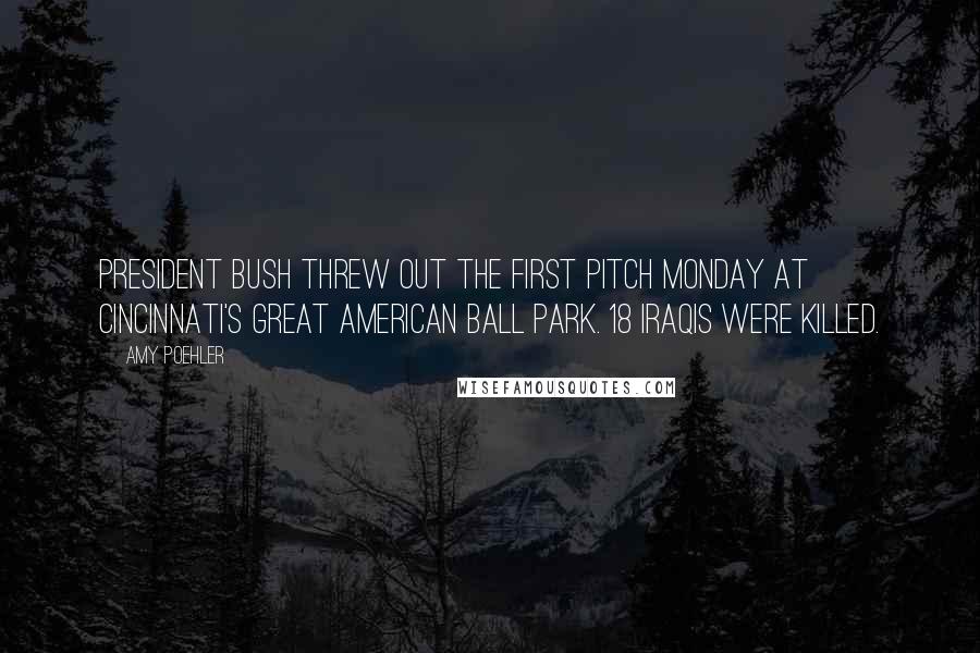 Amy Poehler Quotes: President Bush threw out the first pitch Monday at Cincinnati's great American ball park. 18 Iraqis were killed.