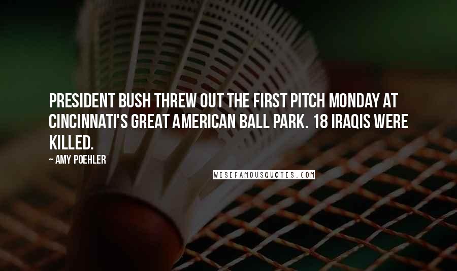 Amy Poehler Quotes: President Bush threw out the first pitch Monday at Cincinnati's great American ball park. 18 Iraqis were killed.