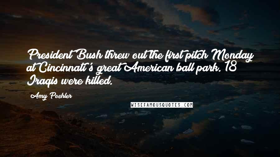 Amy Poehler Quotes: President Bush threw out the first pitch Monday at Cincinnati's great American ball park. 18 Iraqis were killed.