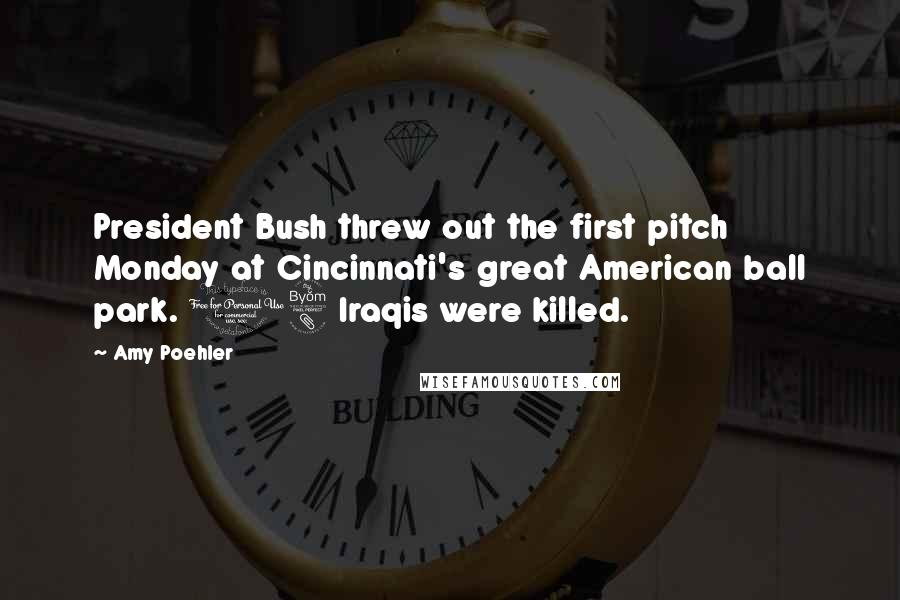 Amy Poehler Quotes: President Bush threw out the first pitch Monday at Cincinnati's great American ball park. 18 Iraqis were killed.