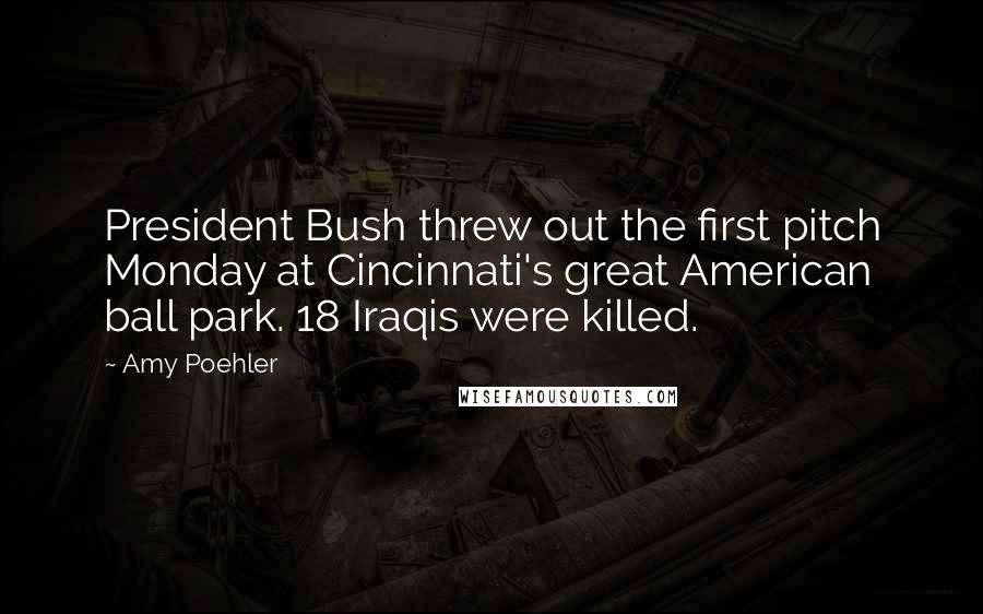 Amy Poehler Quotes: President Bush threw out the first pitch Monday at Cincinnati's great American ball park. 18 Iraqis were killed.