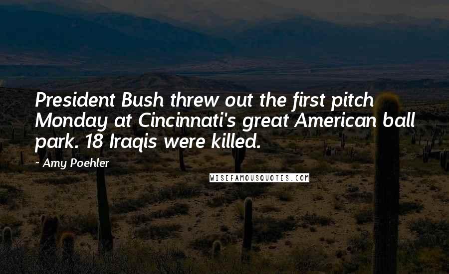 Amy Poehler Quotes: President Bush threw out the first pitch Monday at Cincinnati's great American ball park. 18 Iraqis were killed.