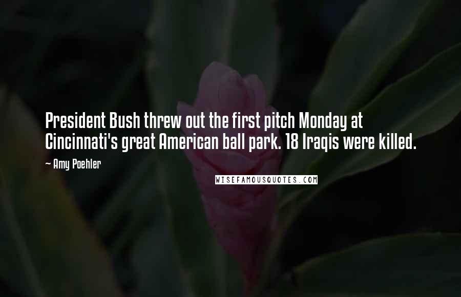Amy Poehler Quotes: President Bush threw out the first pitch Monday at Cincinnati's great American ball park. 18 Iraqis were killed.